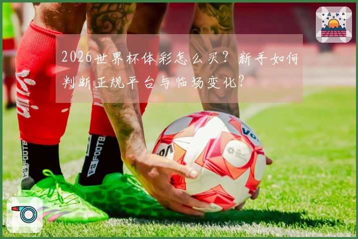 2026世界杯体彩怎么买？新手如何判断正规平台与临场变化？
