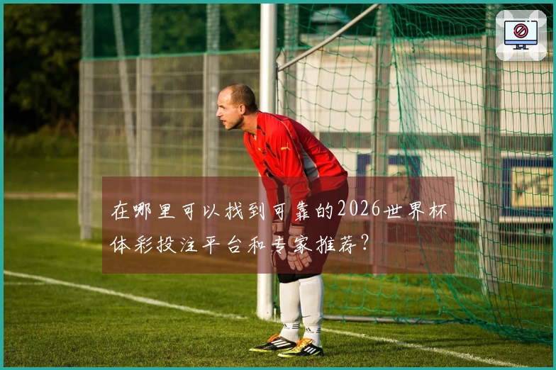 在哪里可以找到可靠的2026世界杯体彩投注平台和专家推荐?