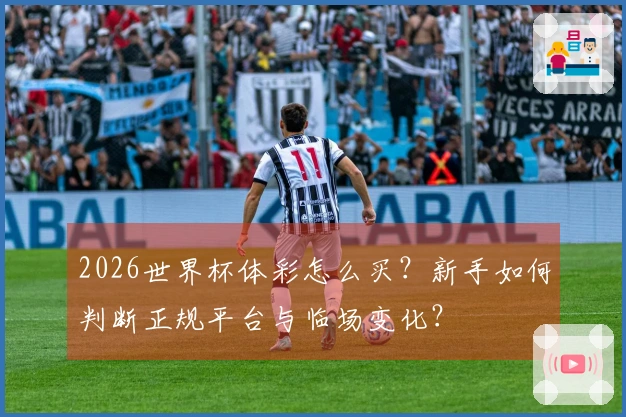 2026世界杯体彩怎么买?新手如何判断正规平台与临场变化?