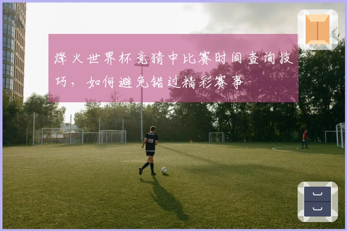 烽火世界杯竞猜中比赛时间查询技巧，如何避免错过精彩赛事