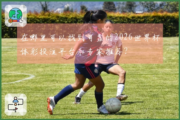 在哪里可以找到可靠的2026世界杯体彩投注平台和专家推荐？
